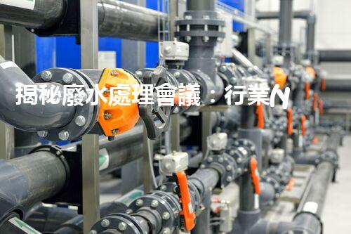 揭秘廢水處理會議：行業(yè)黑科技與以后展望！